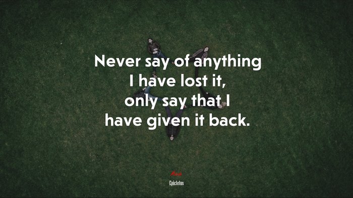 Never say of anything I have lost it, only say that I have given it back. | Epictetus quote