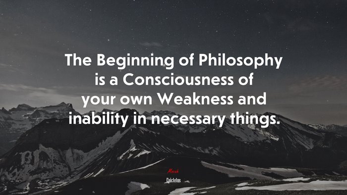 The Beginning of Philosophy is a Consciousness of your own Weakness and inability in necessary things. | Epictetus quote