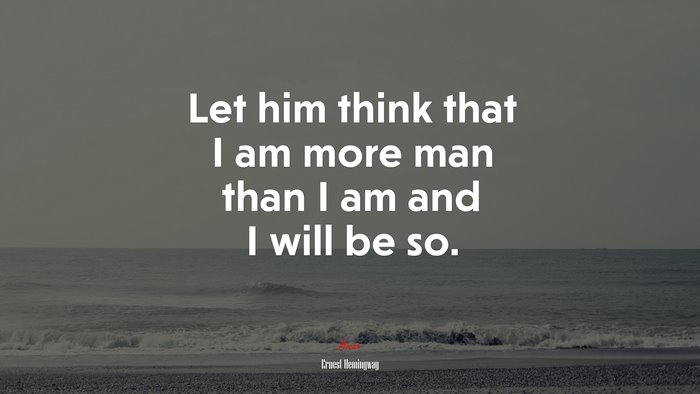 Let him think that I am more man than I am and I will be so. | Ernest Hemingway quote