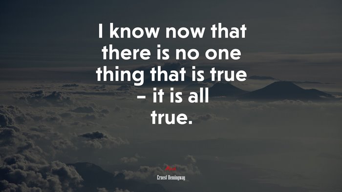 I know now that there is no one thing that is true – it is all true. | Ernest Hemingway quote