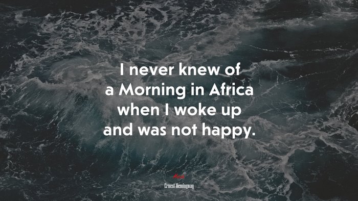 I never knew of a Morning in Africa when I woke up and was not happy. | Ernest Hemingway quote