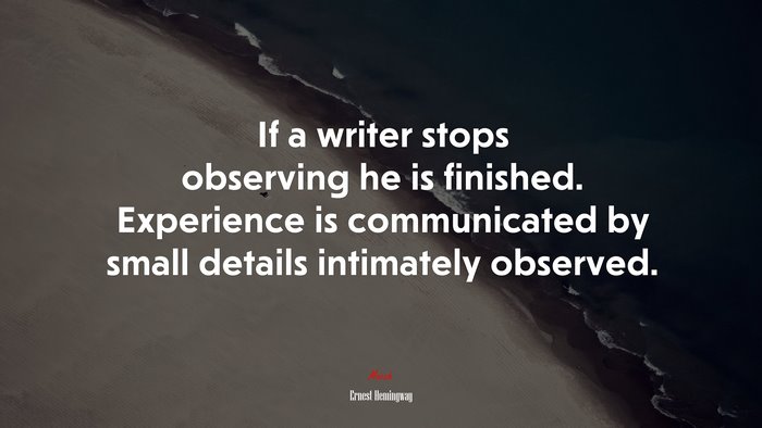 If a writer stops observing he is finished. Experience is communicated by small details intimately observed. | Ernest Hemingway quote