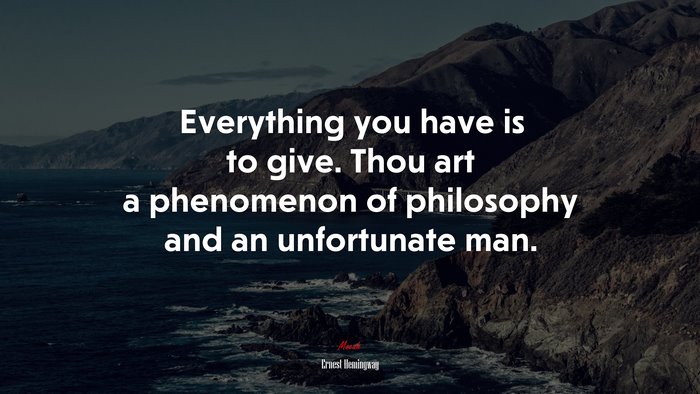 Everything you have is to give. Thou art a phenomenon of philosophy and an unfortunate man. | Ernest Hemingway quote