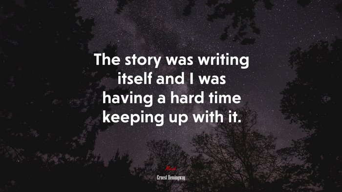 The story was writing itself and I was having a hard time keeping up with it. | Ernest Hemingway quote