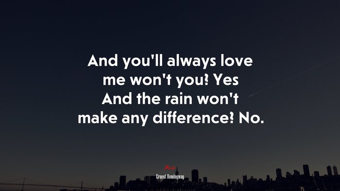 And you’ll always love me won’t you? Yes And the rain won’t make any difference? No. | Ernest Hemingway quote