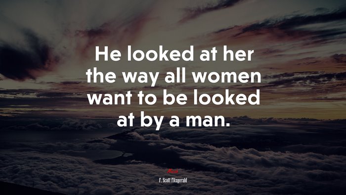 He looked at her the way all women want to be looked at by a man. | F. Scott Fitzgerald quote