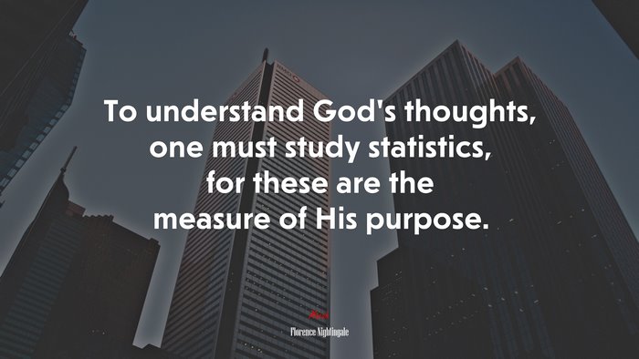 To understand God’s thoughts, one must study statistics, for these are the measure of His purpose. | Florence Nightingale quote