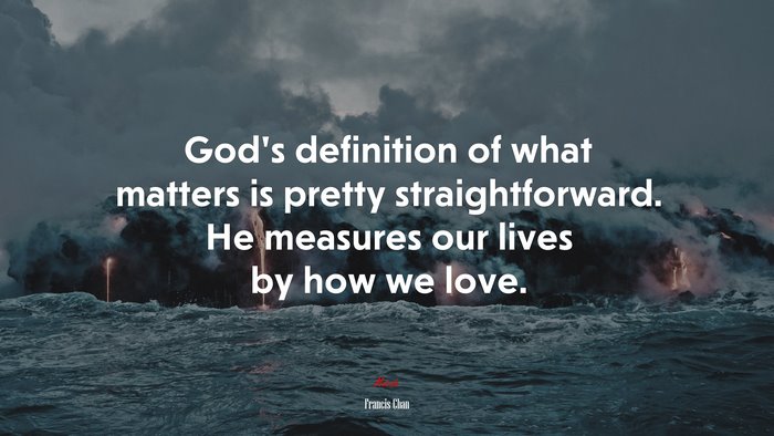God’s definition of what matters is pretty straightforward. He measures our lives by how we love. | Francis Chan quote