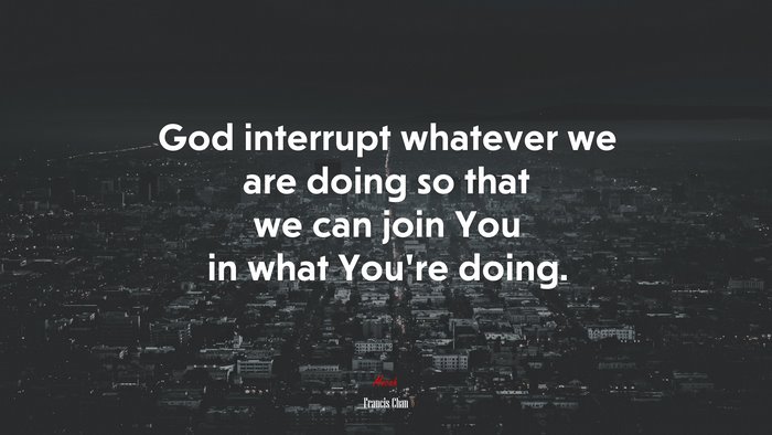 God interrupt whatever we are doing so that we can join You in what You’re doing. | Francis Chan quote
