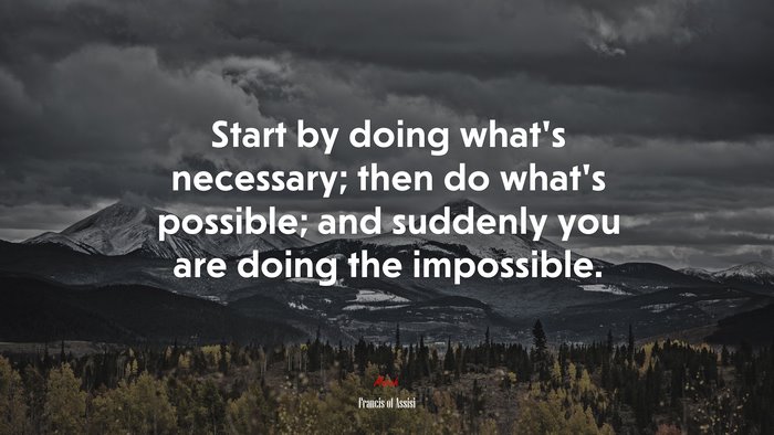 Start by doing what’s necessary; then do what’s possible; and suddenly you are doing the impossible. | Francis of Assisi quote