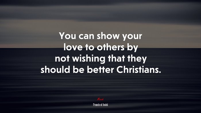 You can show your love to others by not wishing that they should be better Christians. | Francis of Assisi quote