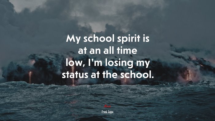 My school spirit is at an all time low, I’m losing my status at the school. | Frank Zappa quote