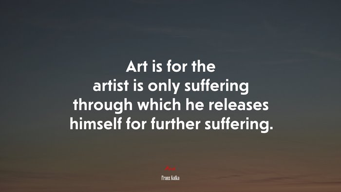 Art is for the artist is only suffering through which he releases himself for further suffering. | Franz Kafka quote