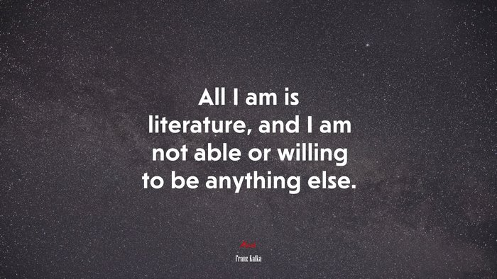 All I am is literature, and I am not able or willing to be anything else. | Franz Kafka quote