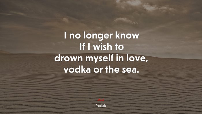 I no longer know If I wish to drown myself in love, vodka or the sea. | Franz Kafka quote
