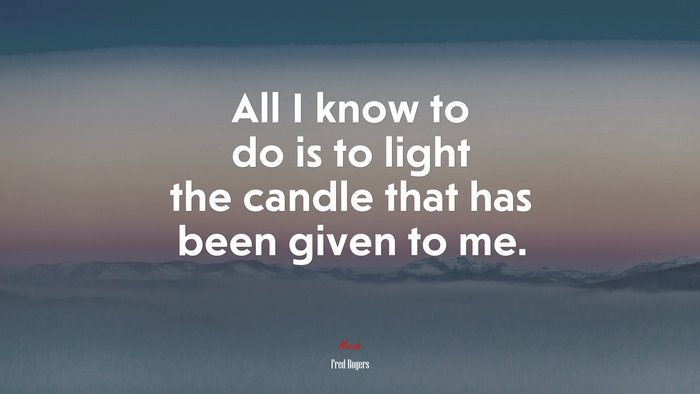 All I know to do is to light the candle that has been given to me. | Fred Rogers quote