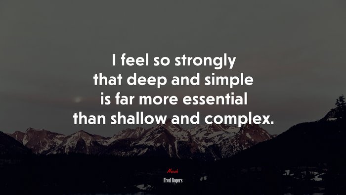 I feel so strongly that deep and simple is far more essential than shallow and complex. | Fred Rogers quote