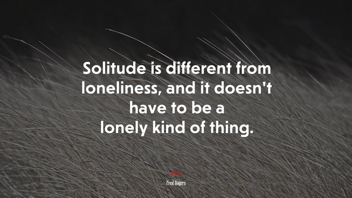 Solitude is different from loneliness, and it doesn’t have to be a lonely kind of thing. | Fred Rogers quote