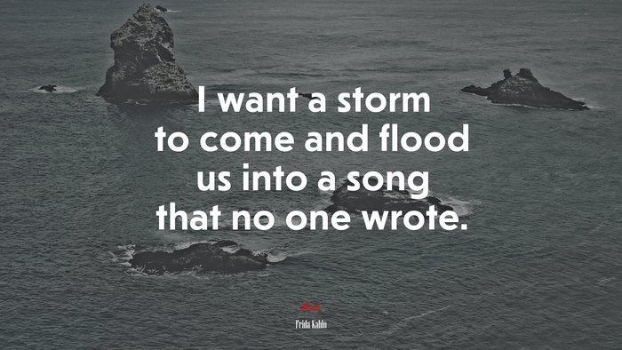 I want a storm to come and flood us into a song that no one wrote. | Frida Kahlo quote