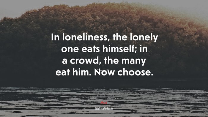 In loneliness, the lonely one eats himself; in a crowd, the many eat him. Now choose. | Friedrich Nietzsche quote