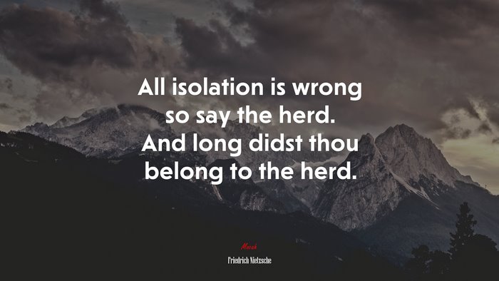 All isolation is wrong so say the herd. And long didst thou belong to the herd. | Friedrich Nietzsche quote