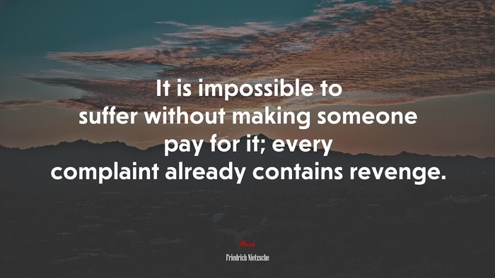 It is impossible to suffer without making someone pay for it; every complaint already contains revenge. | Friedrich Nietzsche quote