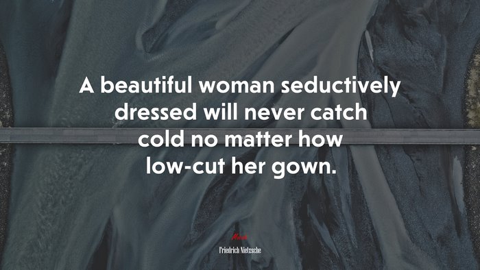 A beautiful woman seductively dressed will never catch cold no matter how low-cut her gown. | Friedrich Nietzsche quote