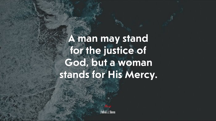 A man may stand for the justice of God, but a woman stands for His Mercy. | Fulton J. Sheen quote