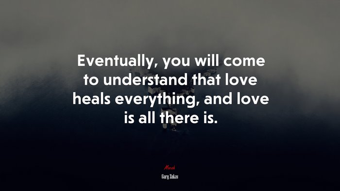 Eventually, you will come to understand that love heals everything, and love is all there is. | Gary Zukav quote