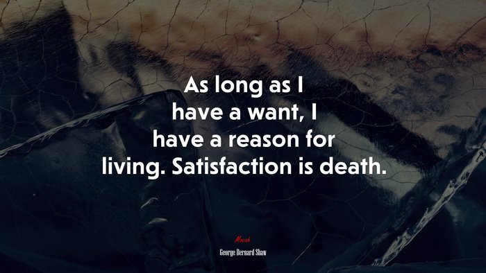As long as I have a want, I have a reason for living. Satisfaction is death. | George Bernard Shaw quote