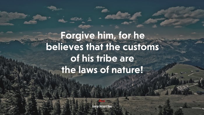 Forgive him, for he believes that the customs of his tribe are the laws of nature! | George Bernard Shaw quote