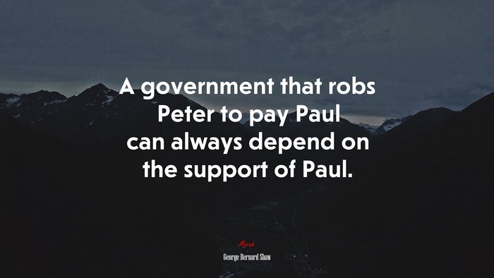 A government that robs Peter to pay Paul can always depend on the support of Paul. | George Bernard Shaw quote