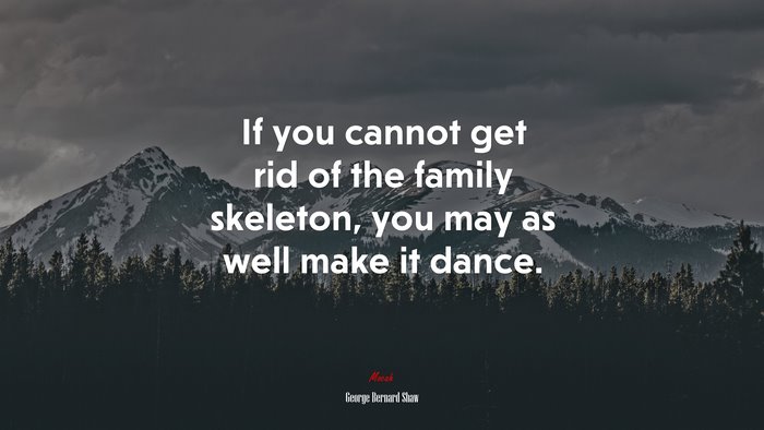 If you cannot get rid of the family skeleton, you may as well make it dance. | George Bernard Shaw quote