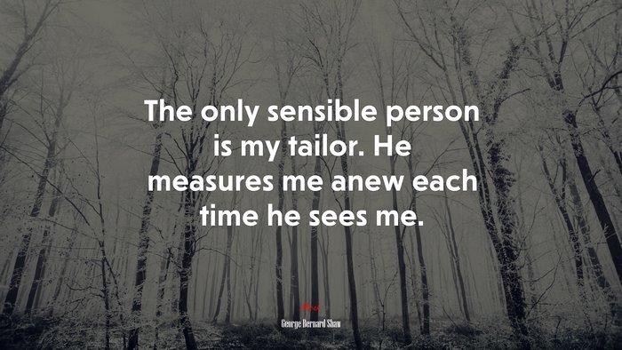 The only sensible person is my tailor. He measures me anew each time he sees me. | George Bernard Shaw quote