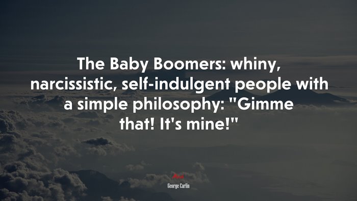 The Baby Boomers: whiny, narcissistic, self-indulgent people with a simple philosophy: “Gimme that! It’s mine!” | George Carlin quote