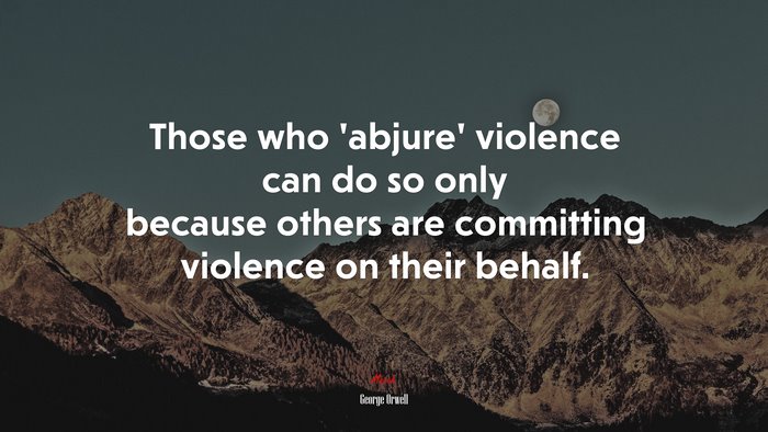 Those who ‘abjure’ violence can do so only because others are committing violence on their behalf. | George Orwell quote