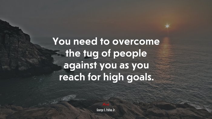 You need to overcome the tug of people against you as you reach for high goals. | George S. Patton Jr. quote
