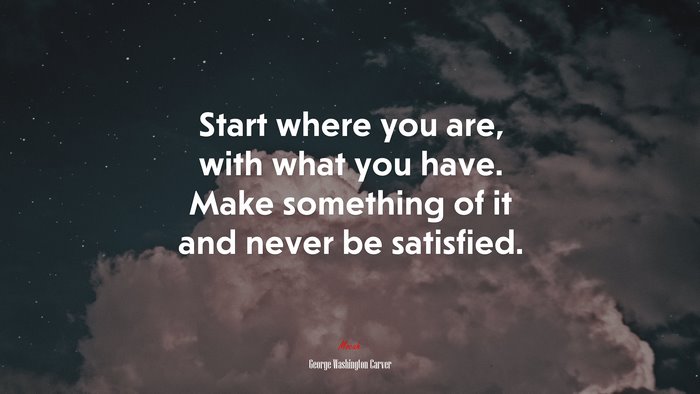 Start where you are, with what you have. Make something of it and never be satisfied. | George Washington Carver quote