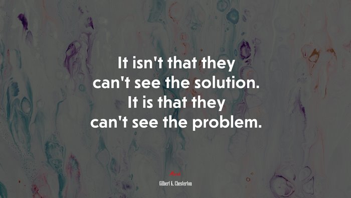 It isn’t that they can’t see the solution. It is that they can’t see the problem. | Gilbert K. Chesterton quote