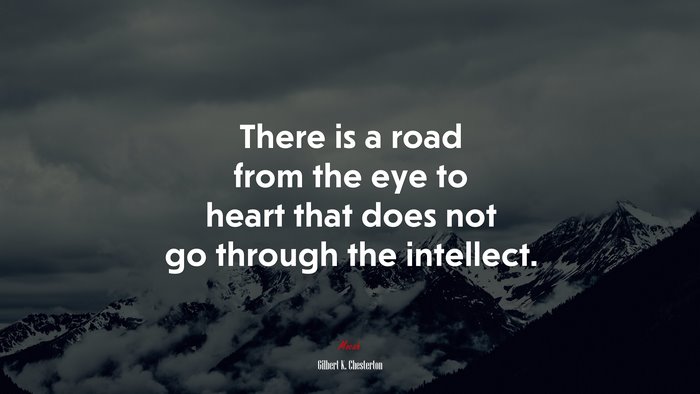 There is a road from the eye to heart that does not go through the intellect. | Gilbert K. Chesterton quote