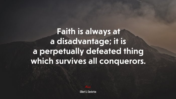Faith is always at a disadvantage; it is a perpetually defeated thing which survives all conquerors. | Gilbert K. Chesterton quote