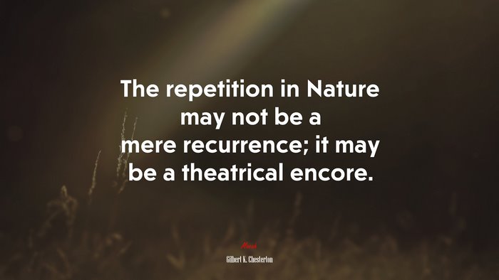 The repetition in Nature may not be a mere recurrence; it may be a theatrical encore. | Gilbert K. Chesterton quote