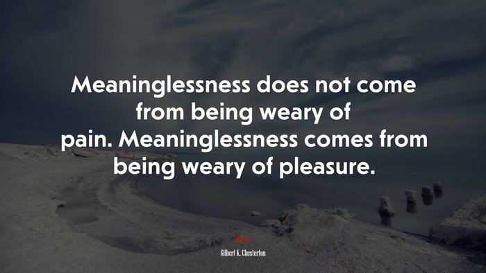 Meaninglessness does not come from being weary of pain. Meaninglessness comes from being weary of pleasure. | Gilbert K. Chesterton quote