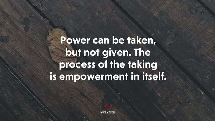 Power can be taken, but not given. The process of the taking is empowerment in itself. | Gloria Steinem quote