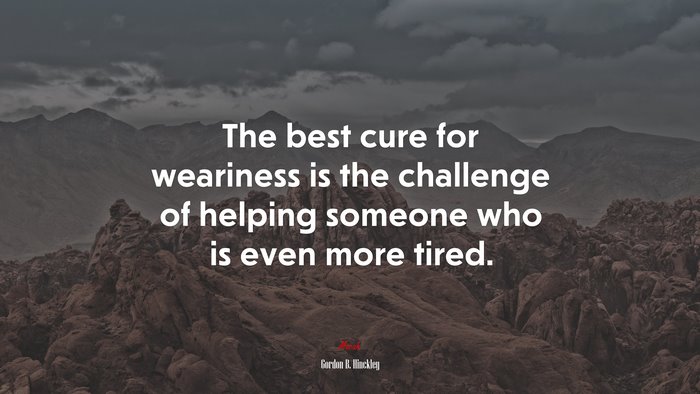 The best cure for weariness is the challenge of helping someone who is even more tired. | Gordon B. Hinckley quote