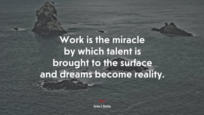 Work is the miracle by which talent is brought to the surface and dreams become reality. | Gordon B. Hinckley quote