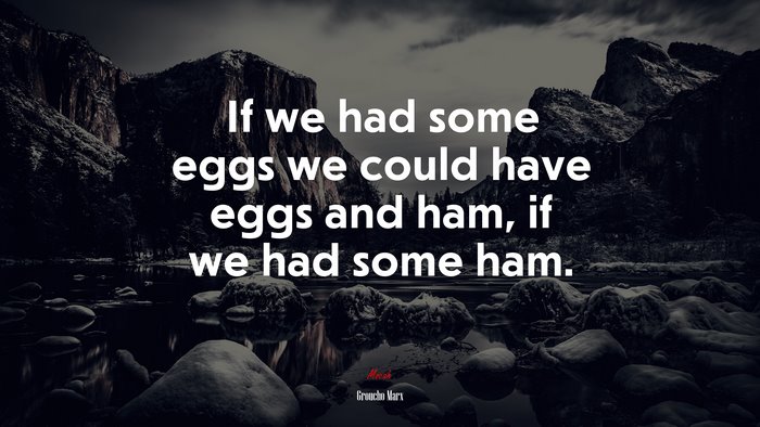 If we had some eggs we could have eggs and ham, if we had some ham. | Groucho Marx quote