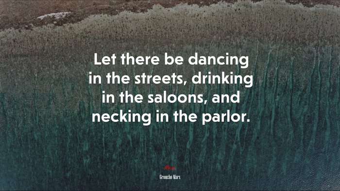 Let there be dancing in the streets, drinking in the saloons, and necking in the parlor. | Groucho Marx quote