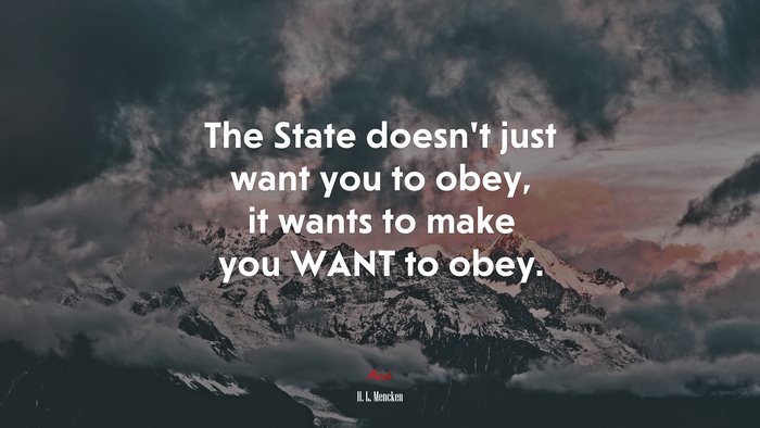 The State doesn’t just want you to obey, it wants to make you WANT to obey. | H. L. Mencken quote