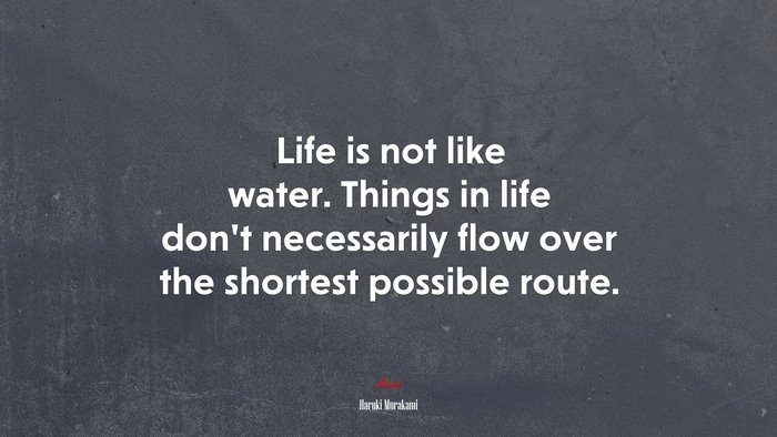 Life is not like water. Things in life don’t necessarily flow over the shortest possible route. | Haruki Murakami quote